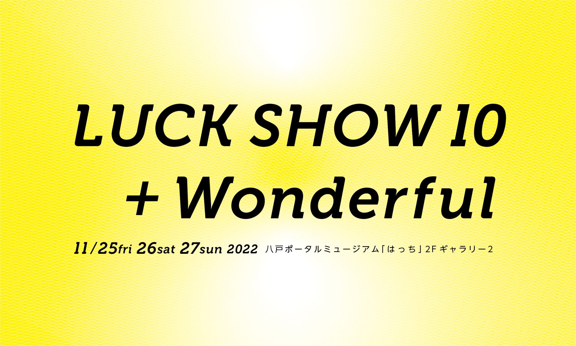 ［ デザイン ア テンション ! ］「LUCK SHOW」の10年間＋1年を紹介するデザイン展『 LUCK SHOW 10 + Wonderful 』を11月25日から「はっち／八戸市」にて開催します。
